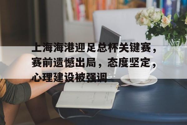 上海海港迎足总杯关键赛，赛前遗憾出局，态度坚定，心理建设被强调的简单介绍-开云体育官网