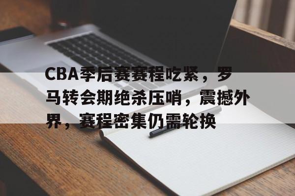 CBA季后赛赛程吃紧，罗马转会期绝杀压哨，震撼外界，赛程密集仍需轮换的简单介绍-开云体育app