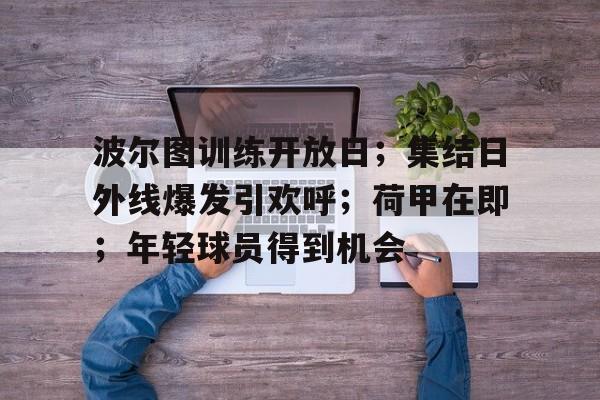 波尔图训练开放日；集结日外线爆发引欢呼；荷甲在即；年轻球员得到机会的简单介绍-开云体育app