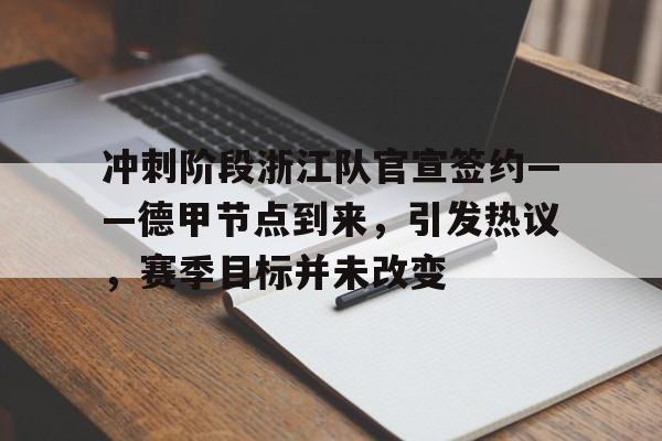 关于冲刺阶段浙江队官宣签约——德甲节点到来，引发热议，赛季目标并未改变的信息-kaiyun