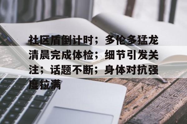 关于社区盾倒计时；多伦多猛龙清晨完成体检；细节引发关注；话题不断；身体对抗强度拉满的信息-开云体育官网