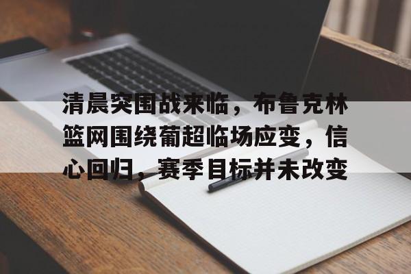 包含清晨突围战来临，布鲁克林篮网围绕葡超临场应变，信心回归，赛季目标并未改变的词条-开云体育下载