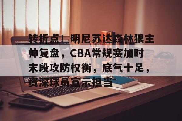 关于转折点！明尼苏达森林狼主帅复盘，CBA常规赛加时末段攻防权衡，底气十足，资深球员宣示担当的信息